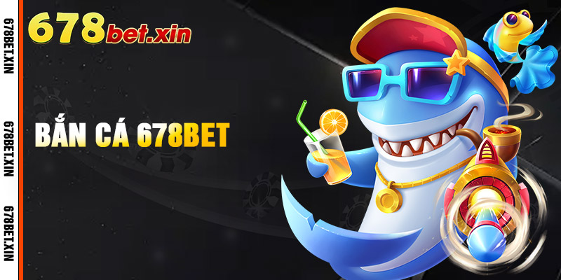Bắn Cá 678Bet – Trò Chơi Cược Giải Trí Hấp Dẫn, Thưởng Lớn