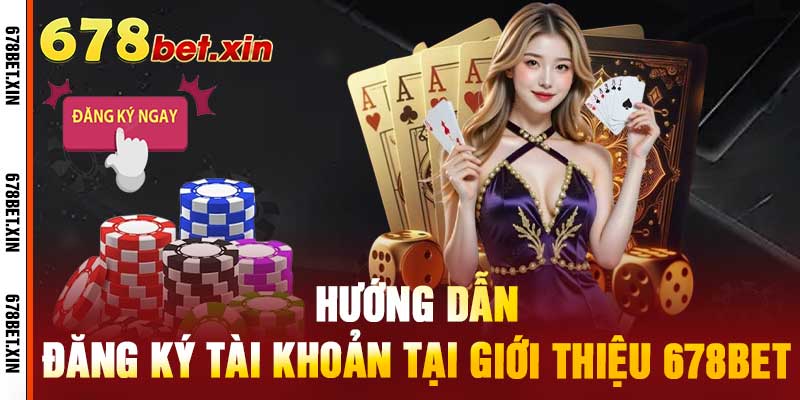 Hướng Dẫn Đăng Ký Tài Khoản Tại Giới Thiệu 678Bet