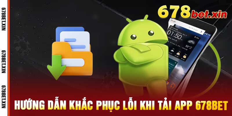 Hướng dẫn khắc phục lỗi khi tải app 678bet