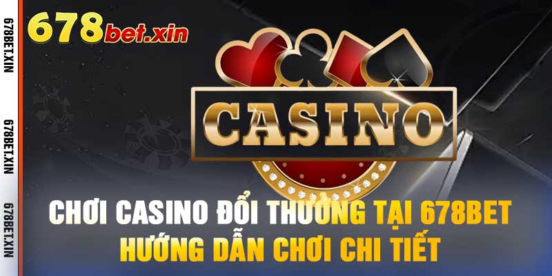 Chơi Casino Đổi Thưởng Tại 678bet – Hướng Dẫn Chơi Chi Tiết