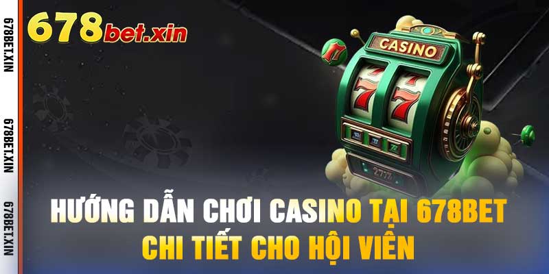 Hướng Dẫn Chơi Casino Tại 678bet - Chi Tiết Cho Hội Viên
