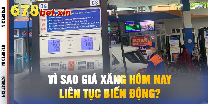 Vì Sao Giá Xăng Hôm Nay Liên Tục Biến Động?