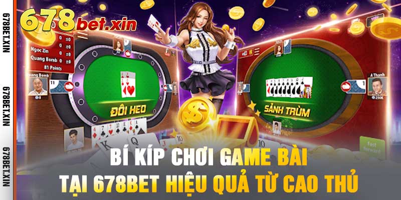Bí Kíp Chơi Game Bài Tại 678BET Hiệu Quả Từ Cao Thủ