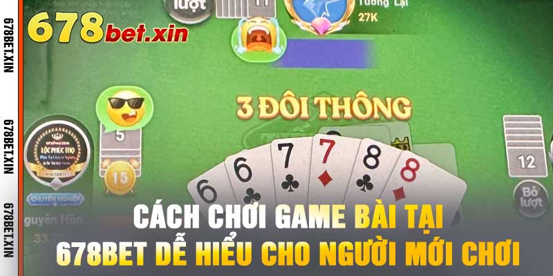 Cách Chơi Game Bài Tại 678BET Dễ Hiểu Cho Người Mới Chơi