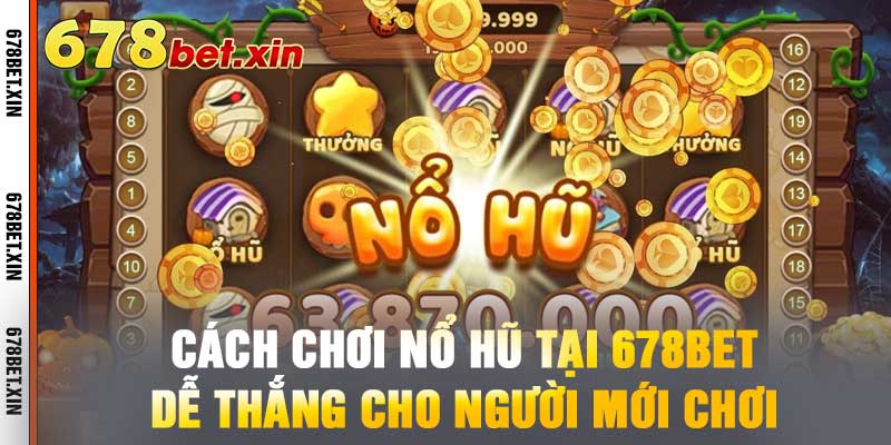 Cách Chơi Nổ Hũ Tại 678BET - Dễ Thắng Cho Người Mới Chơi