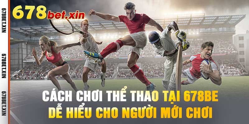 Cách Chơi Thể Thao Tại 678BET - Dễ Hiểu Cho Người Mới Chơi