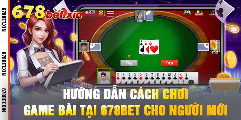 Hướng Dẫn Cách Chơi Game Bài Tại 678BET Cho Người Mới