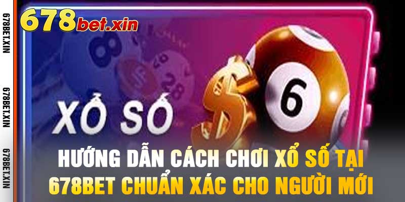 Hướng Dẫn Cách Chơi Xổ Số Tại 678BET Chuẩn Xác Cho Người Mới